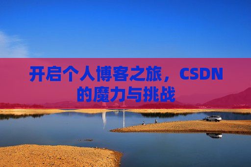 开启个人博客之旅,CSDN的魔力与挑战 开启个人博客之旅,CSDN的魔力与挑战